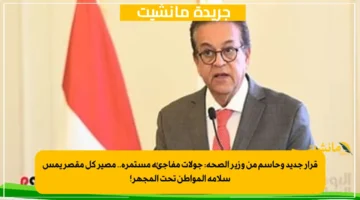 قرار جديد وحاسم من وزير الصحة جولات مفاجئة مستمرة.. مصير كل مقصر يمس سلامة المواطن تحت المجهر! 1